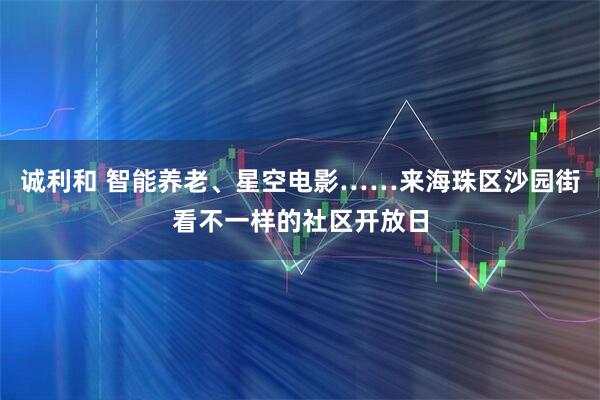 诚利和 智能养老、星空电影……来海珠区沙园街看不一样的社区开放日