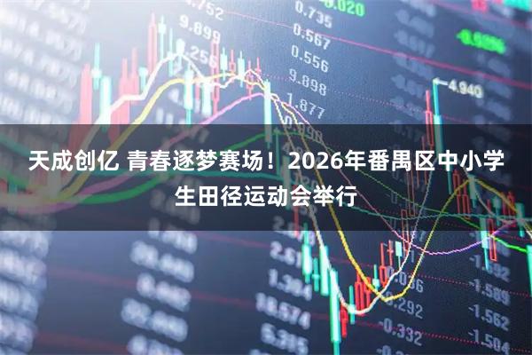 天成创亿 青春逐梦赛场！2026年番禺区中小学生田径运动会举行